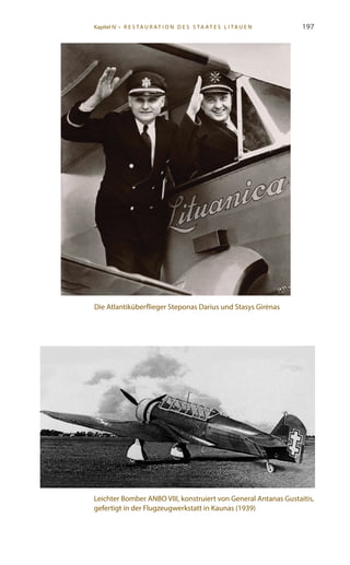 197
Die Atlantiküberflieger Steponas Darius und Stasys Girėnas
Leichter Bomber ANBO VIII, konstruiert von General Antanas Gustaitis,
gefertigt in der Flugzeugwerkstatt in Kaunas (1939)
Kapitel IV • R es ta ur at i o n des S ta at es L i ta ue n
 
