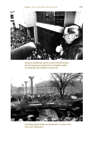 279
Vytautas Landsbergis spricht zu den Protestierenden,
die sich Zugang zum Parlament verschaffen wollen,
zu Anhängern der UdSSR, 8. Januar 1991
Verteidigungsbarrikaden am Parlament, 14. Januar 1991.
Foto von E. Masevičius
Kapitel VI • D i e s i n ge n de R evo l u t i o n
 