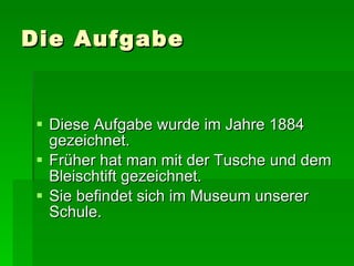 Die Aufgabe Diese Aufgabe wurde im Jahre 1884 gezeichnet.  F rüher hat man mit der Tusche und dem Bleischtift gezeichnet.  Sie befindet sich im Museum unserer Schule. 