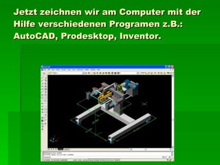 Jetz t  zeichnen wir a m  Computer mit  der  Hilfe verschiedenen Programen  z.B.:  AutoCAD, Prodesktop, Inventor. 