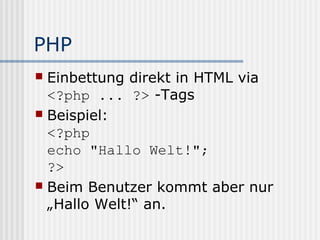 PHP
 Einbettung direkt in HTML via
  <?php ... ?> -Tags
 Beispiel:
  <?php
  echo "Hallo Welt!";
  ?>
 Beim Benutzer kommt aber nur
  „Hallo Welt!“ an.
 