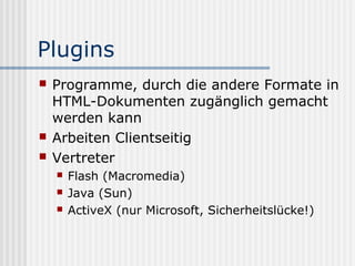 Plugins
   Programme, durch die andere Formate in
    HTML-Dokumenten zugänglich gemacht
    werden kann
   Arbeiten Clientseitig
   Vertreter
       Flash (Macromedia)
       Java (Sun)
       ActiveX (nur Microsoft, Sicherheitslücke!)
 
