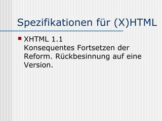 Spezifikationen für (X)HTML
   XHTML 1.1
    Konsequentes Fortsetzen der
    Reform. Rückbesinnung auf eine
    Version.
 