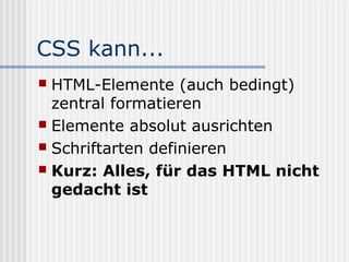 CSS kann...
 HTML-Elemente (auch bedingt)
  zentral formatieren
 Elemente absolut ausrichten
 Schriftarten definieren
 Kurz: Alles, für das HTML nicht
  gedacht ist
 