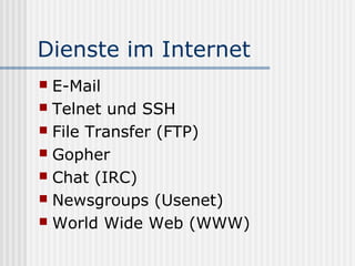 Dienste im Internet
 E-Mail
 Telnet und SSH
 File Transfer (FTP)
 Gopher
 Chat (IRC)
 Newsgroups (Usenet)
 World Wide Web (WWW)
 