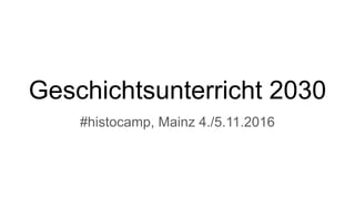 Geschichtsunterricht 2030
#histocamp, Mainz 4./5.11.2016
 
