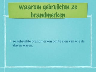waarom gebruikten ze
       brandmerken


ze gebruikte brandmerken om te zien van wie de
slaven waren.
 