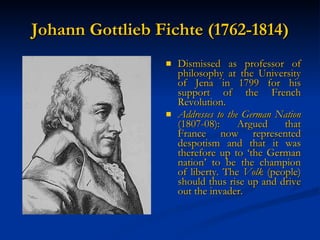 Johann Gottlieb Fichte (1762-1814) Dismissed as professor of philosophy at the University of Jena in 1799 for his support of the French Revolution. Addresses to the German Nation  (1807-08): Argued that France now represented despotism and that it was therefore up to ‘the German nation’ to be the champion of liberty. The  Volk  (people) should thus rise up and drive out the invader. 