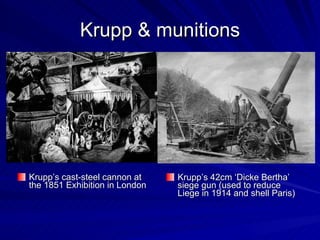 Krupp & munitions Krupp’s cast-steel cannon at the 1851 Exhibition in London Krupp’s 42cm ‘Dicke Bertha’ siege gun (used to reduce Liege in 1914 and shell Paris) 