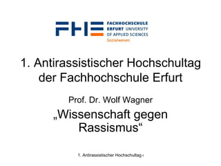 1. Antirassistischer Hochschultag der Fachhochschule Erfurt Prof. Dr. Wolf Wagner „ Wissenschaft gegen Rassismus“ 