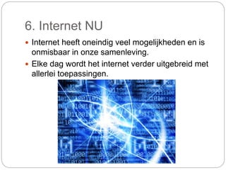6. Internet NU
 Internet heeft oneindig veel mogelijkheden en is
onmisbaar in onze samenleving.
 Elke dag wordt het internet verder uitgebreid met
allerlei toepassingen.
 