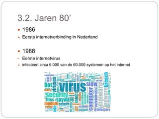 3.2. Jaren 80’
 1986
 Eerste internetverbinding in Nederland
 1988
• Eerste internetvirus
 infecteert circa 6.000 van de 60.000 systemen op het internet
 