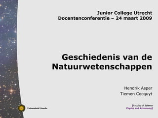 Junior College Utrecht
     Docentenconferentie – 24 maart 2009




      Geschiedenis van de
    Natuurwetenschappen

                              Hendrik Asper
                            Tiemen Cocquyt



1
 