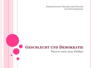 FEMINISTISCHE THEORIE DER POLITIK
                        UND POSTMODERNE




GESCHLECHT UND DEMOKRATIE
            Theorie nach Anne Phillips
 