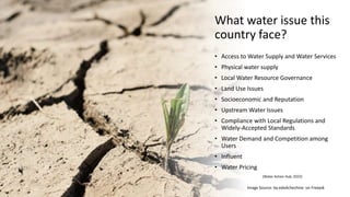 What water issue this
country face?
• Access to Water Supply and Water Services
• Physical water supply
• Local Water Reso...