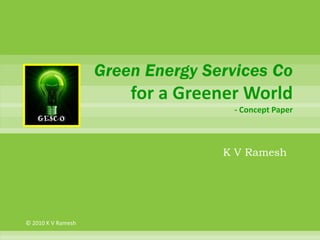 Green Energy Services Co
                        for a Greener World
                                    - Concept Paper
   GESCO



                                   K V Ramesh




© 2010 K V Ramesh
 