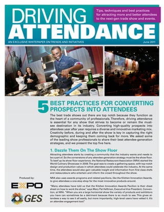 Driving
                                                                     Tips, techniques and best practices
                                                                     for attracting more and better attendees
                                                                     to the next-gen trade show and events.




AttendAnce
An ExCluSivE WHiTEPAPEr on TrEnDS AnD iniTiATivES                                                                June 2011




                      5    BeST PracTiceS FOr cOnverTing
                           PrOSPecTS inTO aTTenDeeS
                           The best trade shows out there are top notch because they function as
                           the heart of a community of professionals. Therefore, driving attendance
                           is essential for any show that strives to become or remain the must-
                           see destination in its industry. Converting high-quality prospects into
                           attendees year after year requires a diverse and innovative marketing mix.
                           Creativity before, during and after the show is key in capturing the right
                           demographic and keeping them coming back for more. We asked some
                           of the leading show professionals to share their best attendee-generation
                           strategies, and we present the top five here.

                           1. Dazzle Them On The Show Floor
                           Attracting attendees starts by creating a community that the industry wants and needs to
                           be a part of. So the cornerstone of any attendee-generation strategy must be the show floor.
                           To beef up its show floor experience, the national restaurant Association (nrA) started the
                           World Culinary Showcase in 2009. The goal was to create a gathering space, with top-notch
                           design and production values in which attendees could celebrate the industry. At the same
                           time, the attendees would also gain valuable insight and information from first class chefs
                           and restaurateurs who entertain and inform the crowd throughout the show.

       Produced by:        nrA also uses awards programs and related pavilions, like the Kitchen innovation Awards,
                           to give attendees a one-stop shop for the most innovative products around.

                           “Many attendees have told us that the Kitchen innovation Awards Pavilion is their cheat
                           sheet on how to work the show, says Mary Pat Heftman, Executive vice President, Conven-
                                                            ”
                           tion, at nrA. “When you are a large horizontal show the variety of products and exhibitors
                           you have can sometimes be a detriment because there is so much to see. This gives at-
                           tendees a way to see it all easily, but more importantly, high-level users have vetted it. it’s
                           an attendee engagement tool.   ”
 