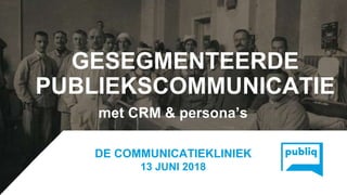 GESEGMENTEERDE
PUBLIEKSCOMMUNICATIE
met CRM & persona’s
DE COMMUNICATIEKLINIEK
13 JUNI 2018
 
