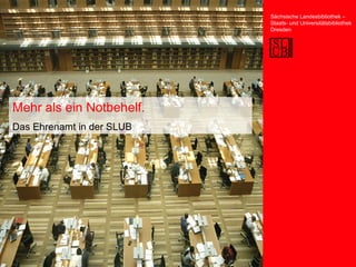 Mehr als ein Notbehelf. Das Ehrenamt in der SLUB Sächsische Landesbibliothek – Staats- und Universitätsbibliothek Dresden 