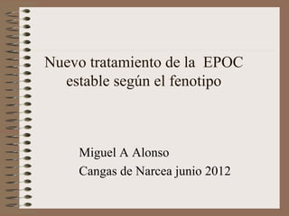 Nuevo tratamiento de la EPOC
  estable según el fenotipo



    Miguel A Alonso
    Cangas de Narcea junio 2012
 