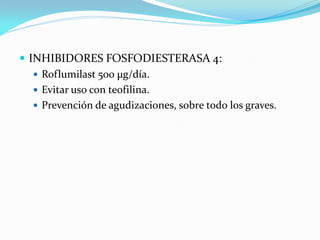  INHIBIDORES FOSFODIESTERASA 4:
 Roflumilast 500 µg/día.
 Evitar uso con teofilina.
 Prevención de agudizaciones, sobre todo los graves.
 