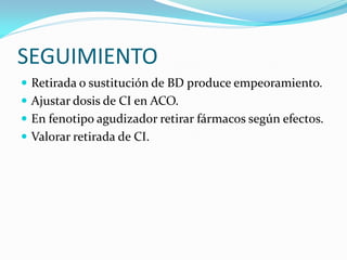 SEGUIMIENTO
 Retirada o sustitución de BD produce empeoramiento.
 Ajustar dosis de CI en ACO.
 En fenotipo agudizador retirar fármacos según efectos.
 Valorar retirada de CI.
 