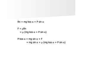Rn = mg kos    + P sin   F =   Rn =    (mg kos    + P sin   ) P kos    = mg sin    + F   = mg sin    +    (mg kos    + P sin   ) 