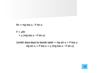 Rn = mg kos    - P sin   F =   Rn =    (mg kos    - P sin   ) Jumlah daya-daya ke bawah satah = mg sin    + P kos   mg sin    + P kos    =    (mg kos    - P sin   ) 