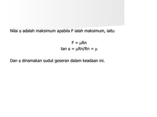 Nilai    adalah maksimum apabila F ialah maksimum, iaitu F =   Rn tan    =   Rn/Rn =   Dan    dinamakan sudut geseran dalam keadaan ini. 