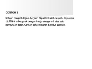CONTOH 2 Sebuah bongkah logam berjisim 3kg ditarik oleh sesuatu daya ufuk  11.77N & ia bergerak dengan halaju seragam di atas satu  permukaan datar. Carikan pekali geseran & sudut geseran. 