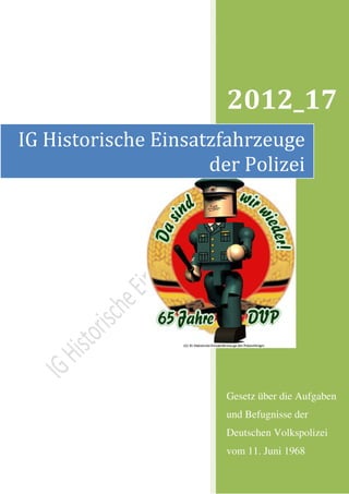 2012_17
IG Historische Einsatzfahrzeuge
                     der Polizei




                       Gesetz über die Aufgaben
                       und Befugnisse der
                       Deutschen Volkspolizei
                       vom 11. Juni 1968
 