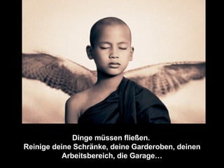 Dinge müssen fließen.  Reinige deine Schränke, deine Garderoben, deinen Arbeitsbereich, die Garage… 