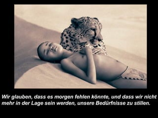 Wir glauben, dass es morgen fehlen könnte, und dass wir nicht mehr in der Lage sein werden, unsere Bedürfnisse zu stillen.   