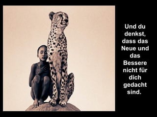 Und du denkst, dass das Neue und das Bessere nicht für dich gedacht sind.  