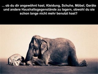 ... ob du dir angewöhnt hast, Kleidung, Schuhe, Möbel, Geräte und andere Haushaltsgegenstände zu lagern, obwohl du sie schon lange nicht mehr benutzt hast?  