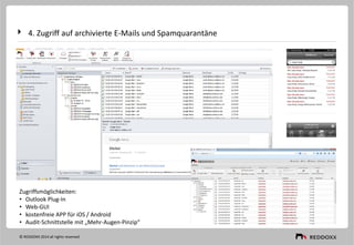 4. Zugriff auf archivierte E-Mails und Spamquarantäne
Zugriffsmöglichkeiten:
• Outlook Plug-In
• Web-GUI
• kostenfreie APP für iOS / Android
• Audit-Schnittstelle mit „Mehr-Augen-Pinzip“
© REDDOXX 2014 all rights reserved
 