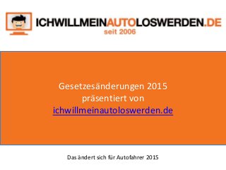 Gesetzesänderungen 2015
präsentiert von
ichwillmeinautoloswerden.de
Das ändert sich für Autofahrer 2015
 