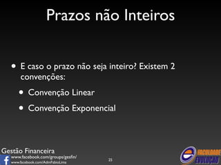 Prazos não Inteiros 
• E caso o prazo não seja inteiro? Existem 2 
convenções: 
• Convenção Linear 
• Convenção Exponencial 
Gestão Financeira 
www.facebook.com/groups/gesfin/ 
www.facebook.com/AdmFabioLima 
25 
 