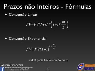 Prazos não Inteiros - Fórmulas 
• Convenção Linear 
Gestão Financeira 
www.facebook.com/groups/gesfin/ 
www.facebook.com/AdmFabioLima 
27 
• Convenção Exponencial 
m/k = parte fracionária do prazo 
 