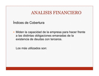 ANALISIS FINANCIERO

Índices de Cobertura

 Miden la capacidad de la empresa p
              p                p    para hacer frente
 a las distintas obligaciones emanadas de la
 existencia de deudas con terceros.


 Los más utilizados son:
 