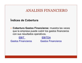 ANALISIS FINANCIERO

Índices de Cobertura
Í di    d C b t

 Cobertura Gastos Financieros: muestra las veces
 C b t      G t Fi          i          t l
 que la empresa puede cubrir los gastos financieros
 con sus resultados operativos.
       EBIT                EBITDA
Gastos Financieros       Gastos Financieros
 