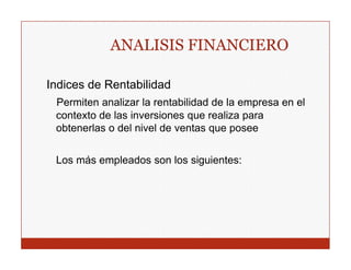 ANALISIS FINANCIERO

Indices de Rentabilidad
 Permiten analizar la rentabilidad de la empresa en el
 contexto de las inversiones que realiza para
 obtenerlas o del nivel de ventas que posee


 Los más empleados son los siguientes:
 