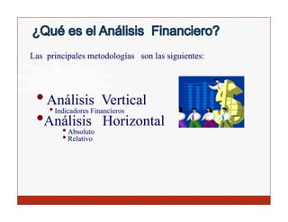 Las principales metodologías son las siguientes:




 • A áli i
   Análisis
   •
                     Vertical
                     V ti l
      Indicadores Financieros
 •Análisis
     •    Absoluto
                      Horizontal
        • Relativo
 