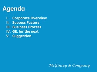 Agenda
I.     Corporate Overview
II.    Success Factors
III.   Business Process
IV.    GE, for the next
V.     Suggestion




                            McGinsey & Company
                                                 3
 