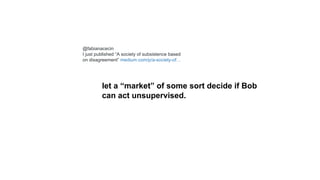 let a “market” of some sort decide if Bob
can act unsupervised.
@fabianacecin
I just published “A society of subsistence based
on disagreement” medium.com/p/a-society-of…
 