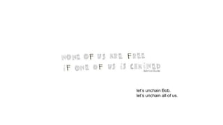 let’s unchain Bob.
let’s unchain all of us.
 