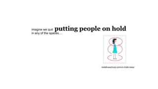 redefineschool.com/on-hold-ness/
imagine we quit
in any of the spaces....
 