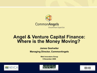 Angel & Venture Capital Finance: Where is the Money Moving?  James Geshwiler Managing Director, CommonAngels Web Innovators Group 9 December 2008 