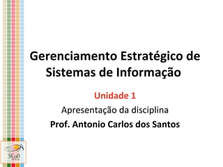 Gerenciamento Estratégico de
Sistemas de Informação
Unidade 1
Apresentação da disciplina
Prof. Antonio Carlos dos Santos

 