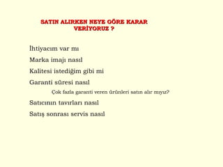 İhtiyacım var mı Marka imajı nasıl Kalitesi istediğim gibi mi Garanti süresi nasıl  Çok fazla garanti veren ürünleri satın alır mıyız? Satıcının tavırları nasıl  Satış sonrası servis nasıl SATIN ALIRKEN NEYE GÖRE KARAR VERİYORUZ ? 
